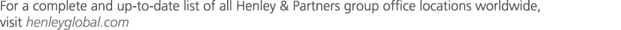 For a complete and up to date list of all Henley & Partners group office locations worldwide, visit henleyglobal.com