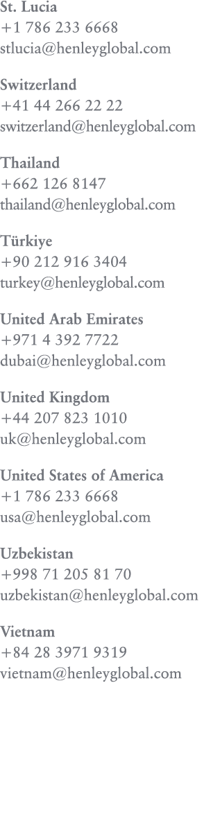 St. Lucia ﻿+1 786 233 6668 stlucia@henleyglobal.com Switzerland +41 44 266 22 22 switzerland@henleyglobal.com Thailan...